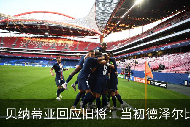贝纳蒂亚回应旧将：当初德泽尔比施压要求续约你，但之后你松懈了